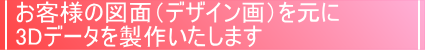 お客様の図面(デザイン画)を元に3Dデータを製作致します