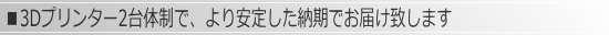 3Dプリンター2台体制で、より安定した納期でお届け致します